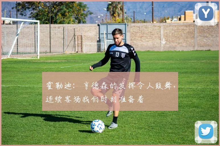 霍勒迪：亨德森的发挥令人鼓舞，连续客场我们时刻准备着