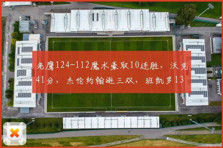 老鹰124-112魔术豪取10连胜，沃克41分，杰伦约翰逊三双，班凯罗13中3