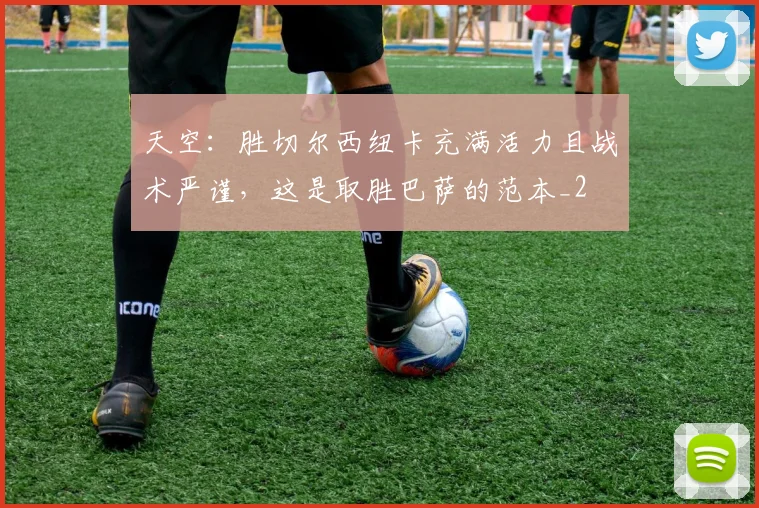 天空：胜切尔西纽卡充满活力且战术严谨，这是取胜巴萨的范本_2