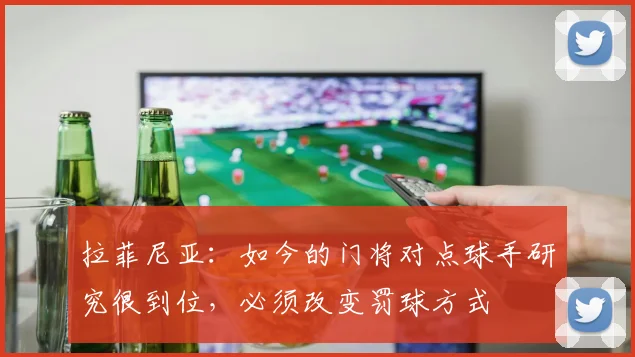 拉菲尼亚：如今的门将对点球手研究很到位，必须改变罚球方式